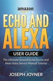 Amazon Echo and Alexa user guide : the ultimate Amazon Echo device and Alexa voice service manual tutorial cover image