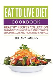 Eat to live diet cookbook : healthy recipes collection for weight loss, fat loss, flat belly, lower blood pressure and higher energy levels cover image