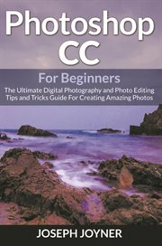 Photoshop CC for beginners : the ultimate digital photography and photo editing tips and tricks guide for creating amazing photos cover image