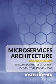 Microservices architecture for beginners. Build, Integrate, Test, Monitor Microservices Successfully cover image