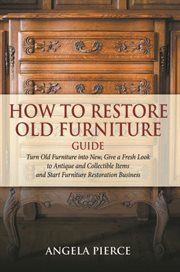 How to restore old furniture guide : turn old furniture into new, give a fresh look to antique and collectible items and start furniture restoration business cover image