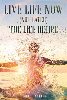 Cover image for Live Life Now (Not Later) The Life Recipe