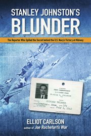 Stanley Johnston's Blunder : The Reporter Who Spilled the Secret Behind the U.S. Navy's Victory at Midway cover image