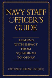 Navy Staff Officer's Guide : Leading with Impact from Squadron to OPNAV cover image