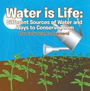 Water is life: different sources of water and ways to conserve them : for early science learners cover image