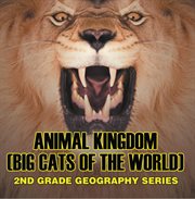Animal kingdom (big cats of the world) : 2nd grade geography series. Animal Encyclopedia for Kids cover image