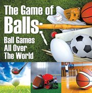 The game of balls: ball games all over the world. Ball Games for Kids cover image