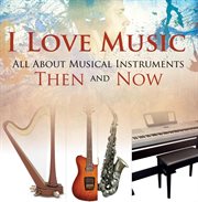 I love music : all about music Instruments thenand now cover image