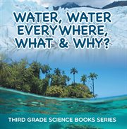 Water, water everywhere, what & why? : third grade science books series. 3rd Grade Water Books for Kids cover image
