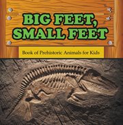 Big feet, small feet : book of prehistoric animals for kids. Prehistoric Creatures Encyclopedia cover image