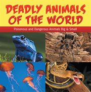 Deadly animals of the world: poisonous and dangerous animals big & small. Wildlife Books for Kids cover image