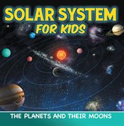 Solar system for kids : the planets and their moons cover image