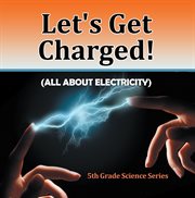 Let's get charged! (all about electricity) : 5th grade science series. Fifth Grade Books Electricity for Kids cover image