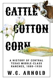 Cattle, cotton, corn : a history of Central Texas middle-class ranches, 1880-1930 cover image