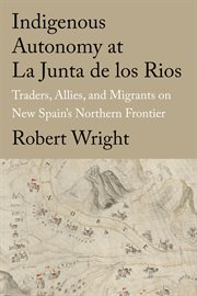 Indigenous Autonomy at La Junta de los Rios : Traders, Allies, and Migrants on New Spain's Northern Frontier. Global Borderlands cover image