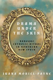 Drama Under the Skin : Baroque Catholic Ritual in Northern New Spain. Global Borderlands cover image