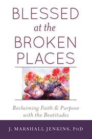 Blessed at the broken places. Reclaiming Faith and Purpose with the Beatitudes cover image