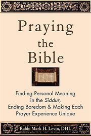 Praying the Bible : finding personal meaning in the Siddur, ending boredom & making each prayer experience unique cover image