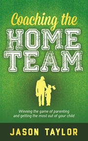 Coaching the home team : winning the game of parenting and getting the most out of your child cover image