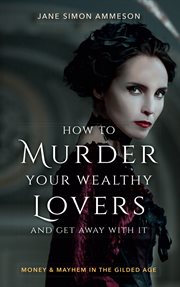 How to murder your wealthy lovers and get away with it. Money & Mayhem in the Gilded Age cover image
