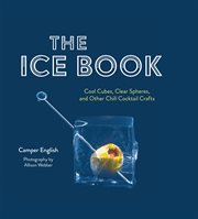 The Ice Book : Cool Cubes, Clear Spheres, and Other Chill Cocktail Crafts cover image