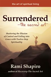 Surrendered-the sacred art. Shattering the Illusion of Control and Falling into Grace with Twelve-Step Spirituality cover image
