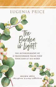 The Burden is light : the Autobiography of a Transformed Pagan Who Took God At His Word cover image
