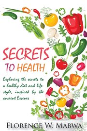 Secrets to health. EXPLORING FASTING AND A RAW PLANT-BASED DIET, FOR HEALTH AND WEIGHT LOSS AS INSPIRED BY THE ESSENES cover image
