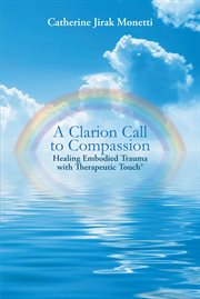 A clarion call to compassion. Healing Embodied Trauma with Therapeutic Touch cover image