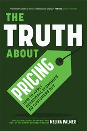 The Truth About Pricing : How to Apply Behavioral Economics So Customers Buy (Value Based Pricing, What Your Buyer Values) cover image