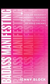 Badass Manifesting : How To Manifest Abundance, Success And The Joyful Life Of Your Dreams cover image