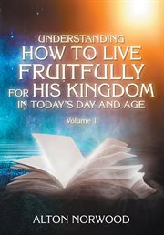 Understanding How to Live Fruitfully for His Kingdom in Today's Day and Age, Volume 1 cover image