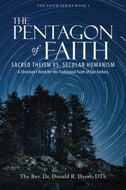 The pentagon of faith : Sacred Theism vs. Secular Humanism - A Christian's Need for the Traditional Faith of Our Fathers cover image
