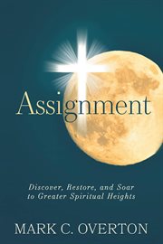 Assignment : Discover, Restore, and Soar to Greater Spiritual Heights cover image