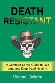 Death resistant. A Common Sense Guide to Live Long and Drop Dead Healthy cover image