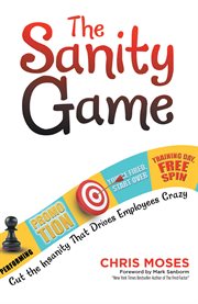The sanity game : Cut the Insanity That Drives Employees Crazy cover image