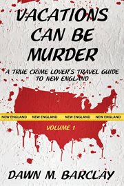 Vacations Can Be Murder : A True Crime Lover's Travel Guide to New England cover image