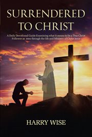 Surrendered to christ. A Daily Devotional Guide Examining What It Means to Be a True Christ Follower As Seen Through the L cover image