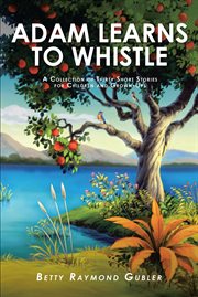 Adam Learns to Whistle : A Collection of Thirty Short Stories for Children and Grown-Ups cover image