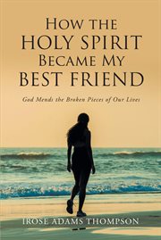 How the holy spirit became my best friend : God Mends the Broken Pieces of Our Lives cover image