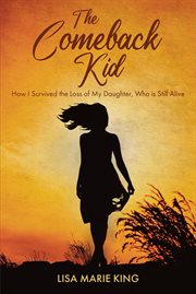 The comeback kid. How I Survived the Loss of My Daughter, Who Is Still Alive cover image