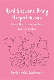 April showers bring he-pat-ic-as : poetry, short stories, and wise words of wisdom cover image
