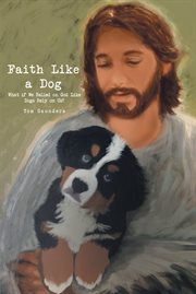 Faith Like a Dog : What if We Relied on God Like Dogs Rely on Us? cover image