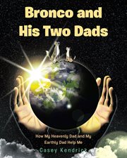 Bronco and His Two Dads : How My Heavenly Dad and My Earthly Dad Help Me cover image