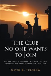 The club no one wants to join : Eighteen Stories of Individuals Who Have Lost Their Spouse and How They Continued with Their Lives cover image