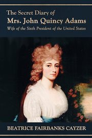 The secret diary of Mrs. John Quincy Adams : wife of the sixth president of the United States cover image