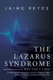 The Lazarus Syndrome : Why Can't I Die? A Collection of Resuscitations, Revivals, NDEs & OBEs Featur. A memoir, Including The Vietnam War cover image