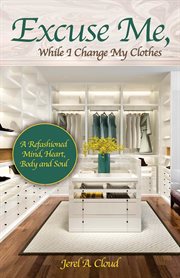 Excuse me, while i change my clothes. A Refashioned Mind, Heart, Body and Soul cover image