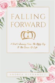 Falling forward. A Girl's Journey From The Ugly Cry To The Crown Of Life cover image