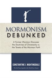 Mormonism debunked : A Former Mormon Discusses the Doctrines of Christianity vs. the Tenets of the Mormon Faith cover image